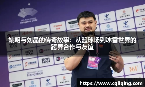 姚明与刘晶的传奇故事：从篮球场到冰雪世界的跨界合作与友谊